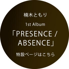 楠木ともり 1st Album「PRESENCE / ABSENCE」5.24 RELEASE